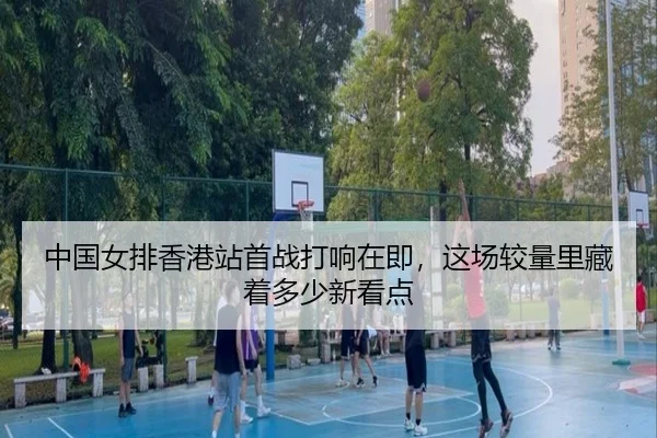 中国女排香港站首战打响在即，这场较量里藏着多少新看点