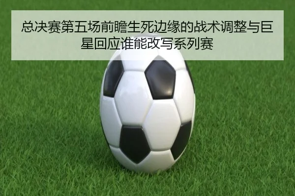 总决赛第五场前瞻生死边缘的战术调整与巨星回应谁能改写系列赛